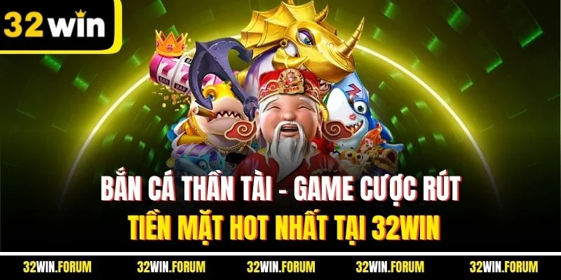 Bắn Cá Thần Tài - Game Cược Rút Tiền Mặt Hot Nhất Tại 32WIN