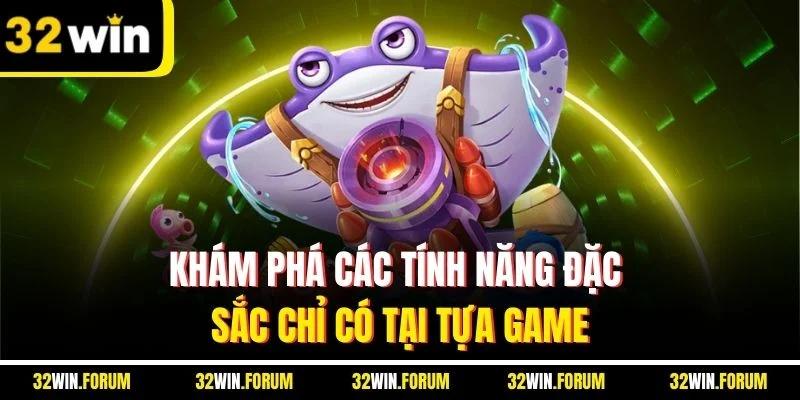 Khám phá các tính năng đặc sắc chỉ có tại tựa game