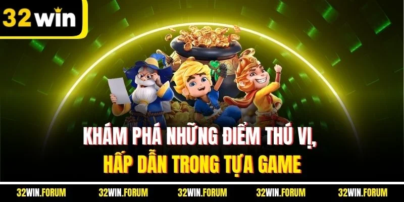 Khám phá những điểm thú vị, hấp dẫn trong tựa game