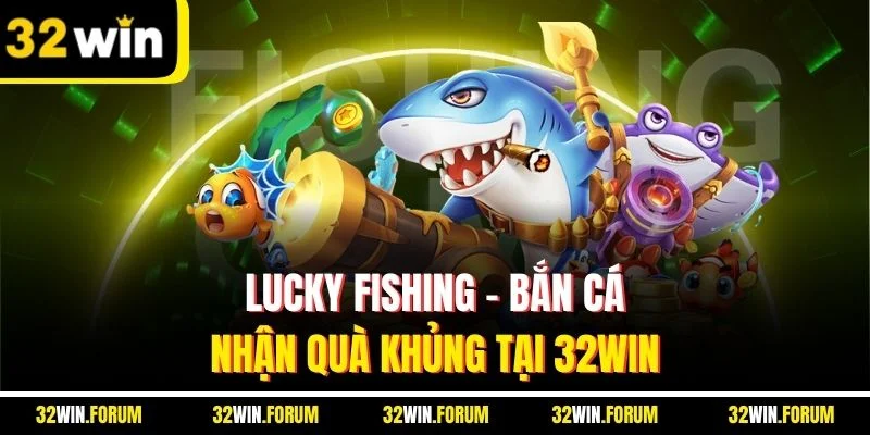 Lucky Fishing - Bắn Cá Nhận Quà Khủng Tại 32Win 