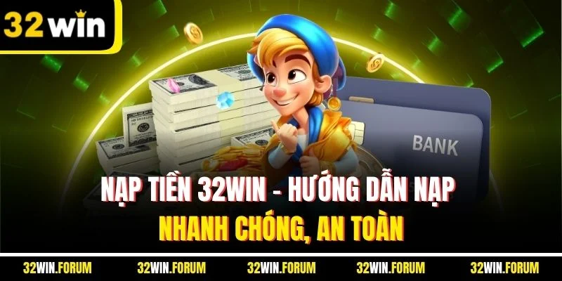 Nạp Tiền 32WIN - Hướng Dẫn Nạp Nhanh Chóng, An Toàn